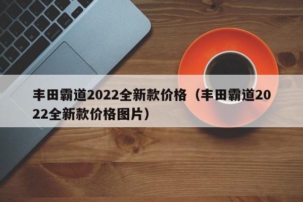 丰田霸道2022全新款价格（丰田霸道2022全新款价格图片）