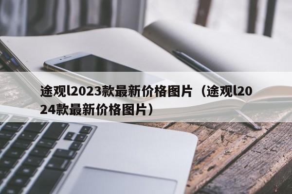 途观l2023款最新价格图片（途观l2024款最新价格图片）