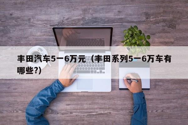 丰田汽车5一6万元（丰田系列5一6万车有哪些?）