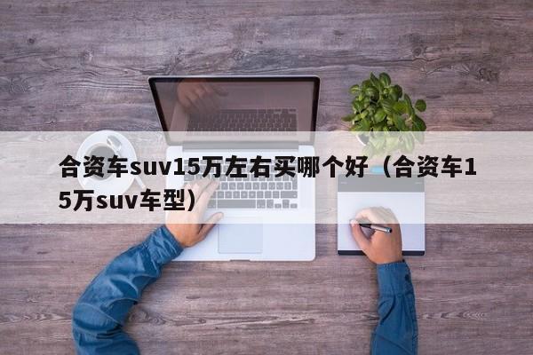 合资车suv15万左右买哪个好（合资车15万suv车型）