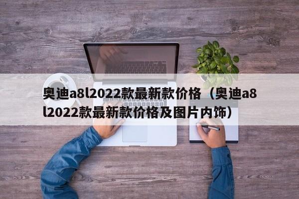 奥迪a8l2022款最新款价格（奥迪a8l2022款最新款价格及图片内饰）