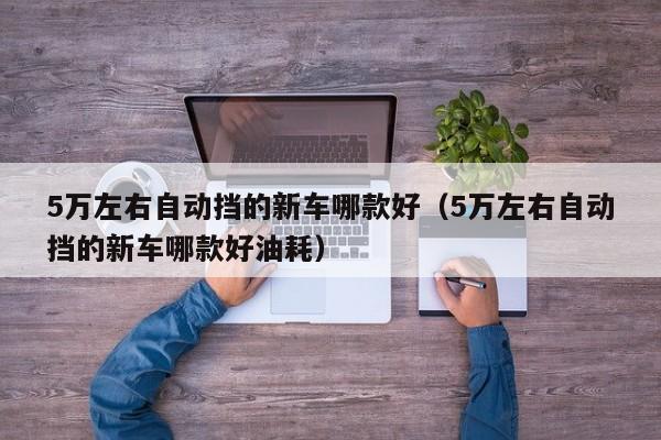 5万左右自动挡的新车哪款好（5万左右自动挡的新车哪款好油耗）