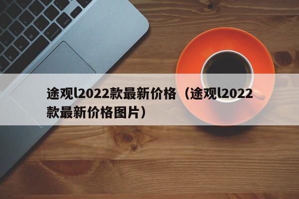 途观l2022款最新价格（途观l2022款最新价格图片）