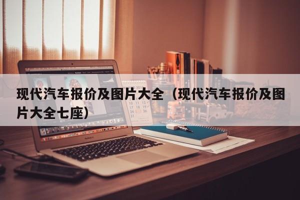 现代汽车报价及图片大全（现代汽车报价及图片大全七座）