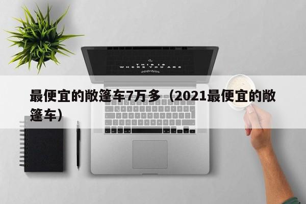 最便宜的敞篷车7万多（2021最便宜的敞篷车）