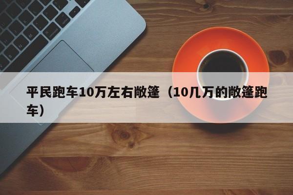 平民跑车10万左右敞篷（10几万的敞篷跑车）