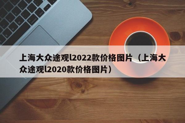 上海大众途观l2022款价格图片（上海大众途观l2020款价格图片）