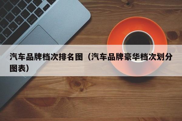 汽车品牌档次排名图（汽车品牌豪华档次划分图表）