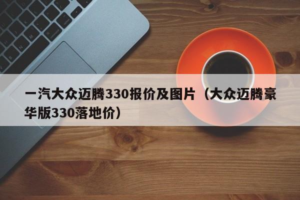 一汽大众迈腾330报价及图片（大众迈腾豪华版330落地价）