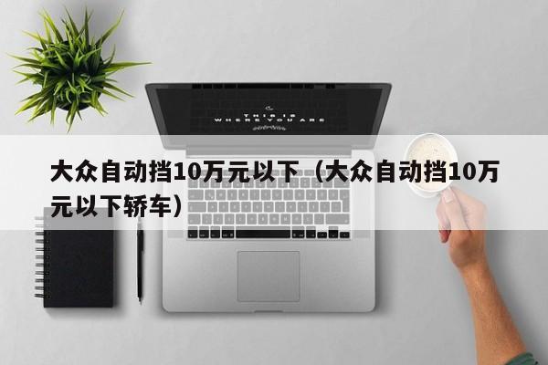 大众自动挡10万元以下（大众自动挡10万元以下轿车）