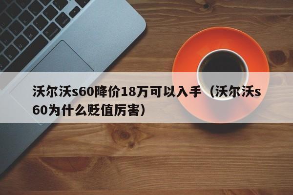 沃尔沃s60降价18万可以入手（沃尔沃s60为什么贬值厉害）