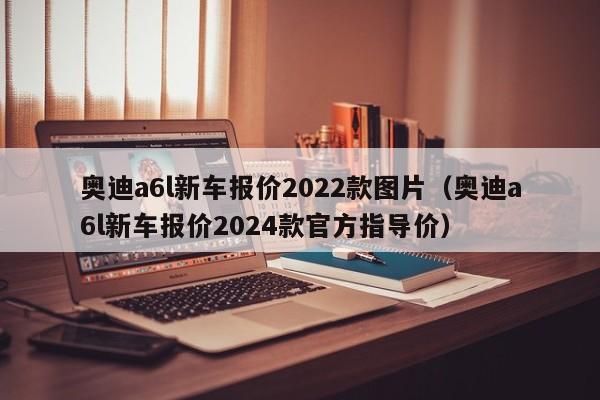 奥迪a6l新车报价2022款图片（奥迪a6l新车报价2024款官方指导价）