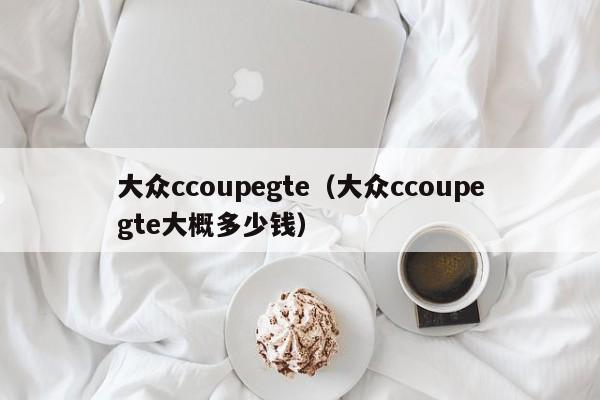 大众ccoupegte（大众ccoupegte大概多少钱）