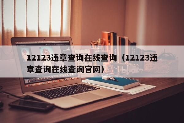 12123违章查询在线查询（12123违章查询在线查询官网）