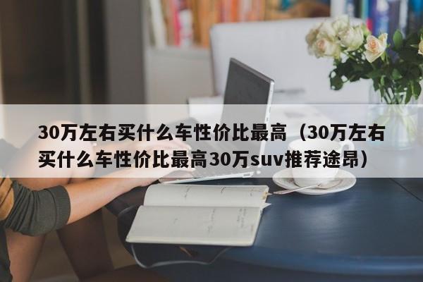 30万左右买什么车性价比最高（30万左右买什么车性价比最高30万suv推荐途昂）