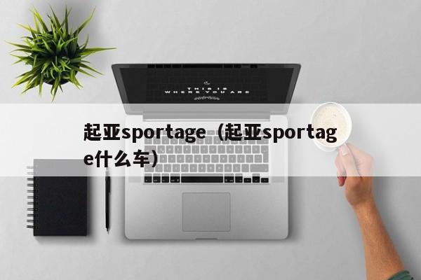 起亚sportage（起亚sportage什么车）