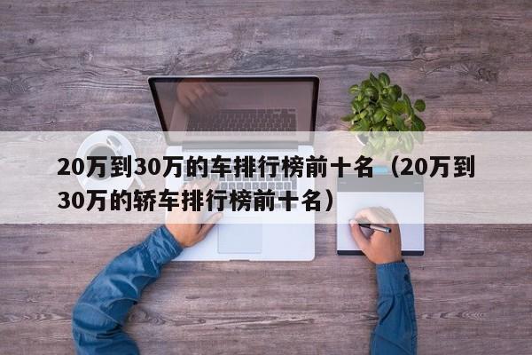 20万到30万的车排行榜前十名（20万到30万的轿车排行榜前十名）