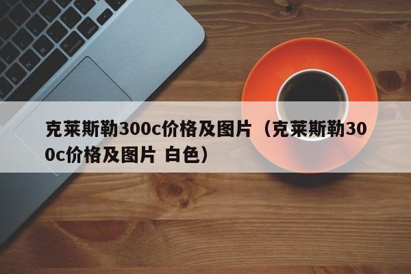 克莱斯勒300c价格及图片（克莱斯勒300c价格及图片 白色）