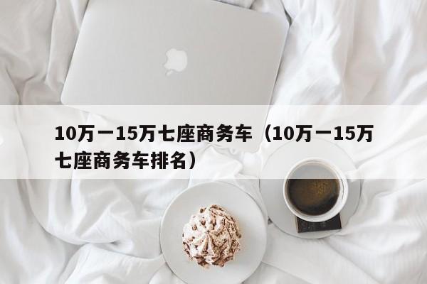 10万一15万七座商务车（10万一15万七座商务车排名）