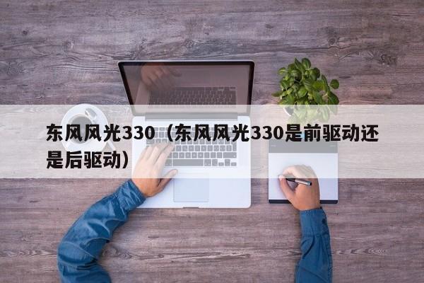 东风风光330（东风风光330是前驱动还是后驱动）