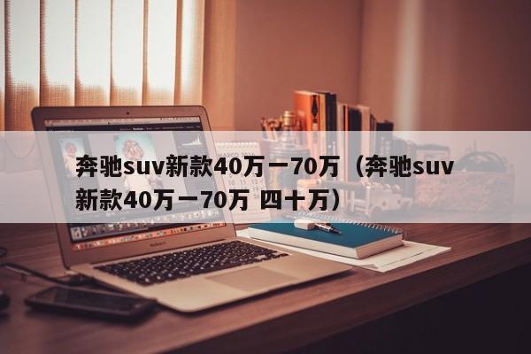 奔驰suv新款40万一70万（奔驰suv新款40万一70万 四十万）