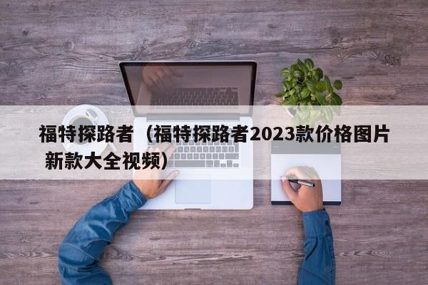 福特探路者（福特探路者2023款价格图片 新款大全视频）