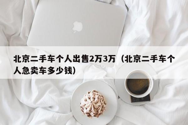 北京二手车个人出售2万3万（北京二手车个人急卖车多少钱）