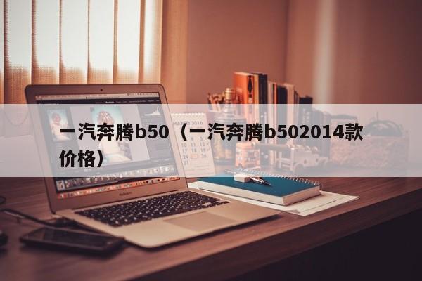 一汽奔腾b50（一汽奔腾b502014款价格）