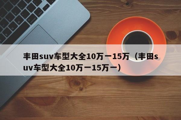 丰田suv车型大全10万一15万（丰田suv车型大全10万一15万一）