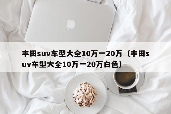 丰田suv车型大全10万一20万（丰田suv车型大全10万一20万白色）