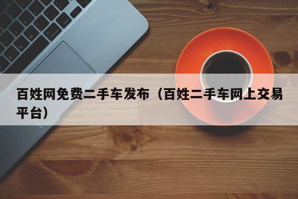 百姓网免费二手车发布（百姓二手车网上交易平台）