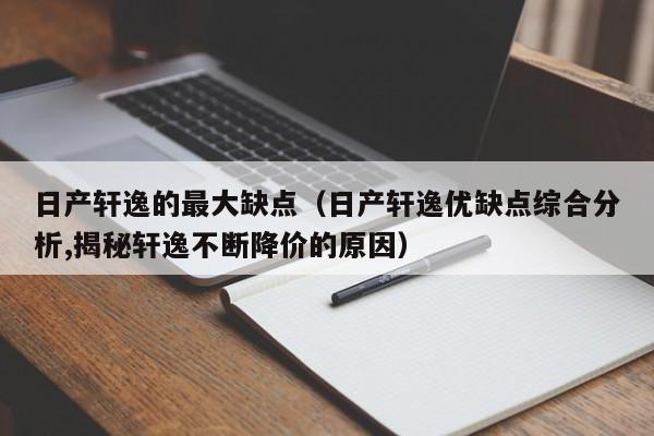 日产轩逸的最大缺点（日产轩逸优缺点综合分析,揭秘轩逸不断降价的原因）