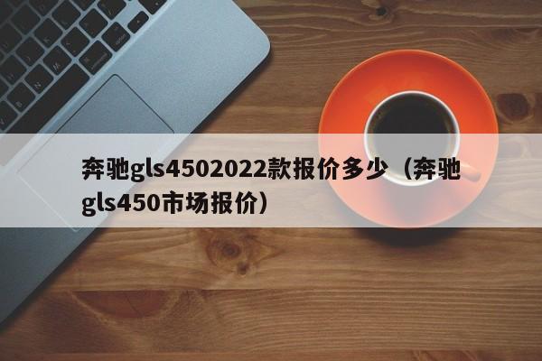 奔驰gls4502022款报价多少（奔驰gls450市场报价）