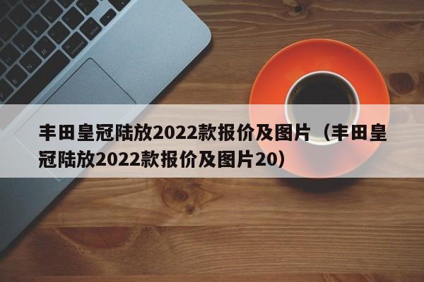 丰田皇冠陆放2022款报价及图片（丰田皇冠陆放2022款报价及图片20）