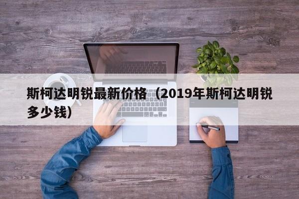 斯柯达明锐最新价格（2019年斯柯达明锐多少钱）