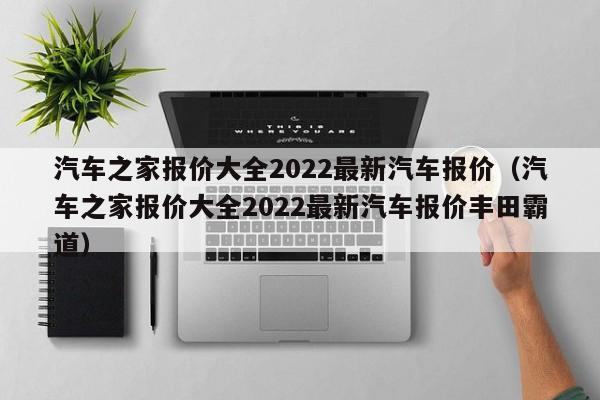 汽车之家报价大全2022最新汽车报价（汽车之家报价大全2022最新汽车报价丰田霸道）