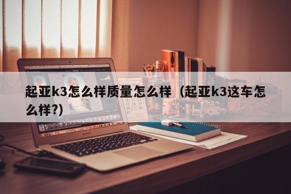 起亚k3怎么样质量怎么样（起亚k3这车怎么样?）