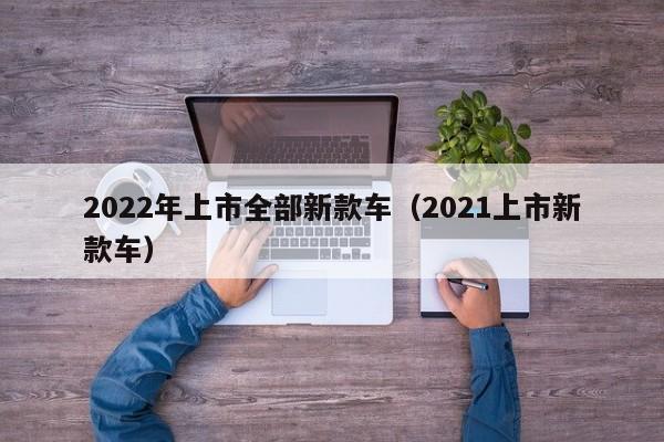 2022年上市全部新款车（2021上市新款车）