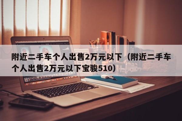 附近二手车个人出售2万元以下（附近二手车个人出售2万元以下宝骏510）