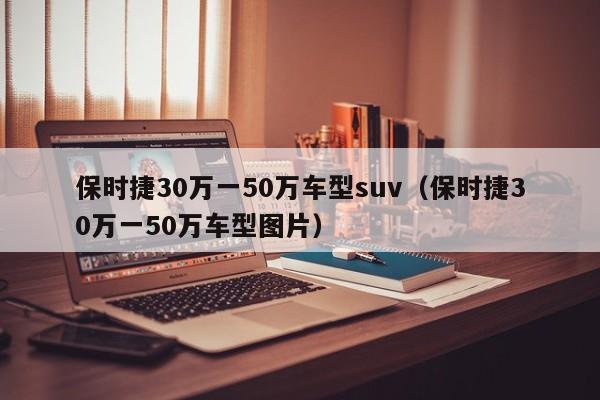 保时捷30万一50万车型suv（保时捷30万一50万车型图片）