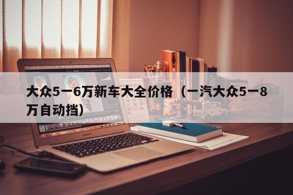 大众5一6万新车大全价格（一汽大众5一8万自动挡）