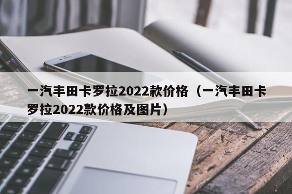 一汽丰田卡罗拉2022款价格（一汽丰田卡罗拉2022款价格及图片）