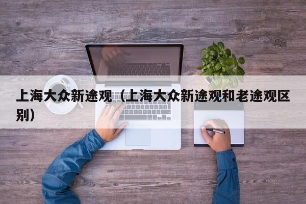 上海大众新途观（上海大众新途观和老途观区别）