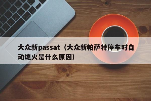 大众新passat（大众新帕萨特停车时自动熄火是什么原因）