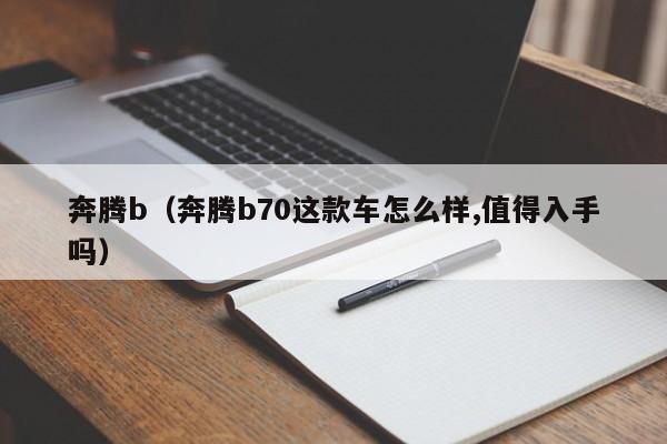 奔腾b（奔腾b70这款车怎么样,值得入手吗）