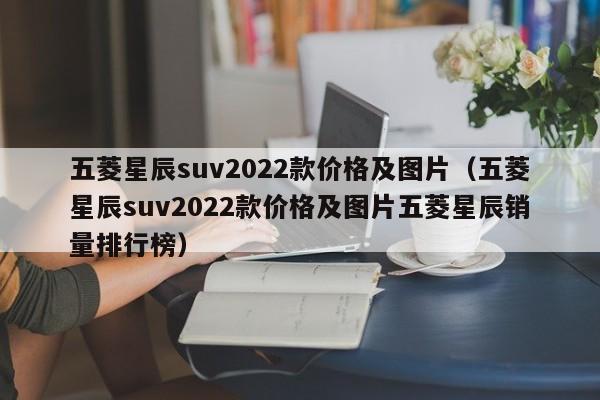 五菱星辰suv2022款价格及图片（五菱星辰suv2022款价格及图片五菱星辰销量排行榜）