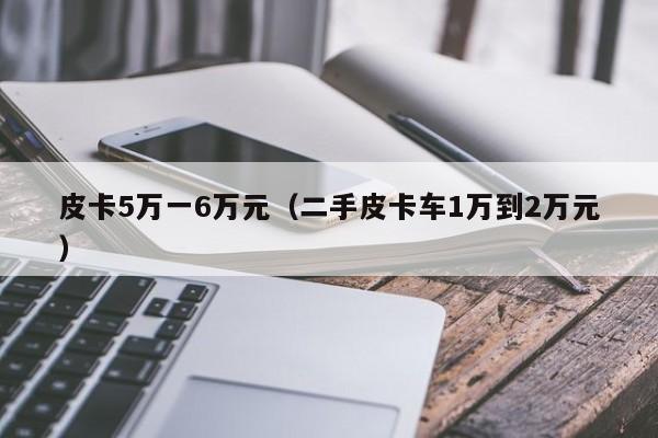 皮卡5万一6万元（二手皮卡车1万到2万元）