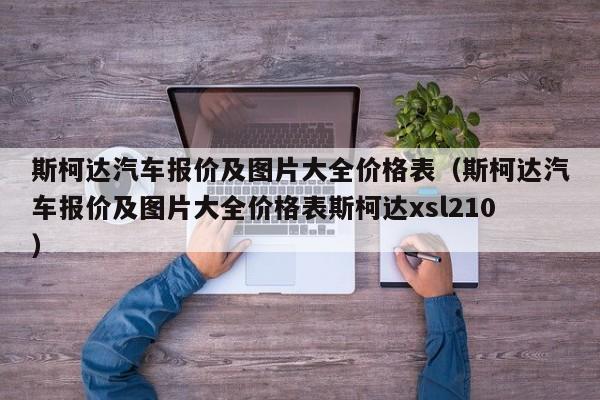 斯柯达汽车报价及图片大全价格表（斯柯达汽车报价及图片大全价格表斯柯达xsl210）