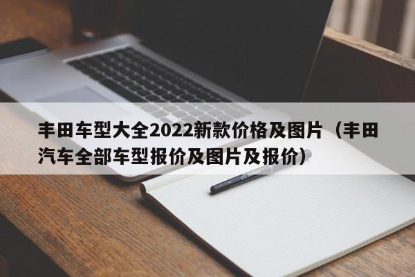 丰田车型大全2022新款价格及图片（丰田汽车全部车型报价及图片及报价）