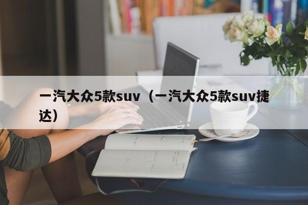 一汽大众5款suv（一汽大众5款suv捷达）